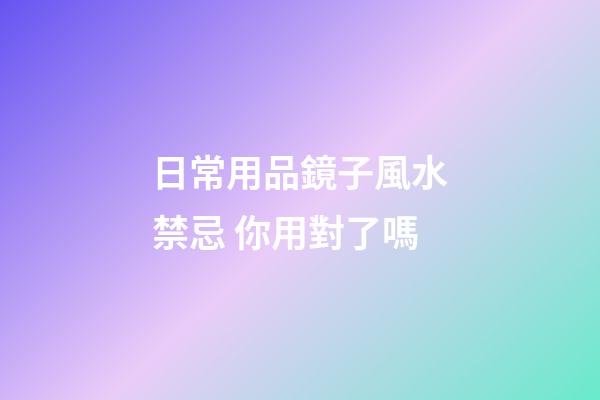 日常用品鏡子風水禁忌 你用對了嗎